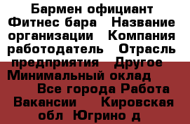 Бармен-официант Фитнес-бара › Название организации ­ Компания-работодатель › Отрасль предприятия ­ Другое › Минимальный оклад ­ 15 000 - Все города Работа » Вакансии   . Кировская обл.,Югрино д.